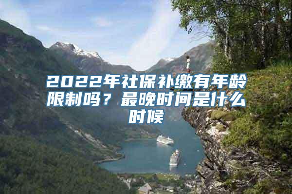 2022年社保补缴有年龄限制吗？最晚时间是什么时候