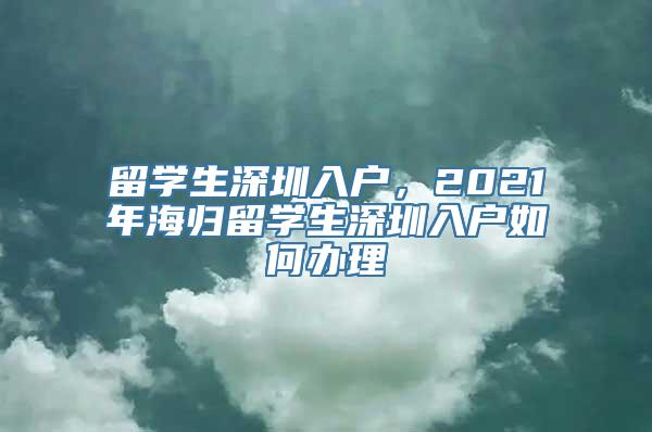 留学生深圳入户，2021年海归留学生深圳入户如何办理