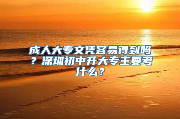 成人大专文凭容易得到吗？深圳初中升大专主要考什么？