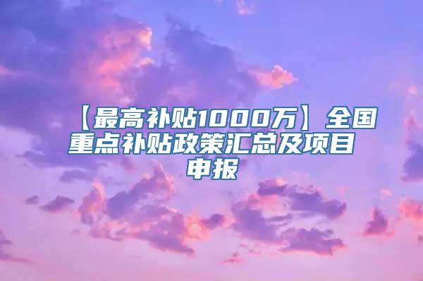 【最高补贴1000万】全国重点补贴政策汇总及项目申报