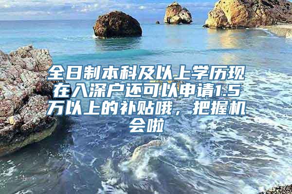 全日制本科及以上学历现在入深户还可以申请1.5万以上的补贴哦，把握机会啦