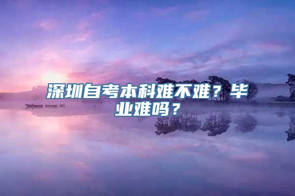 深圳自考本科难不难？毕业难吗？