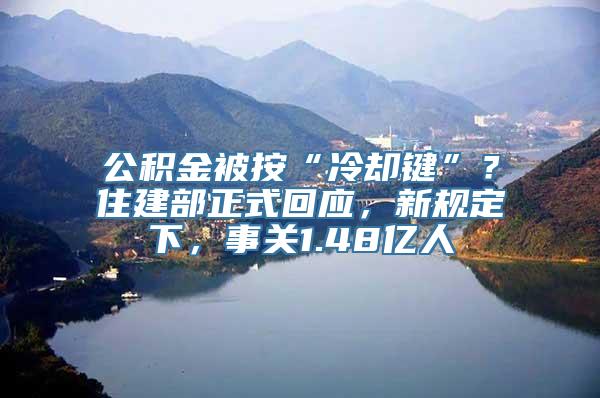 公积金被按“冷却键”？住建部正式回应，新规定下，事关1.48亿人