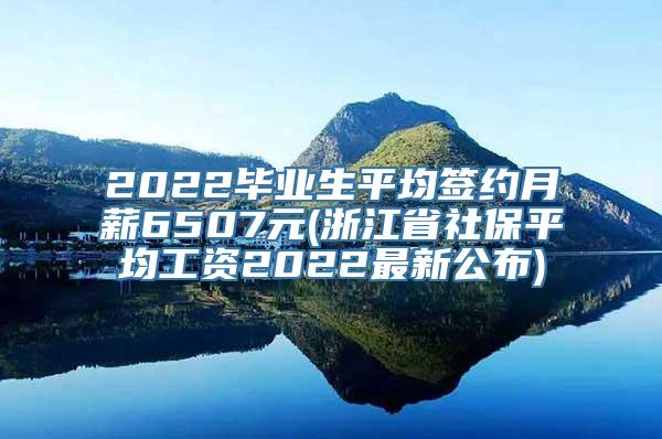 2022毕业生平均签约月薪6507元(浙江省社保平均工资2022最新公布)