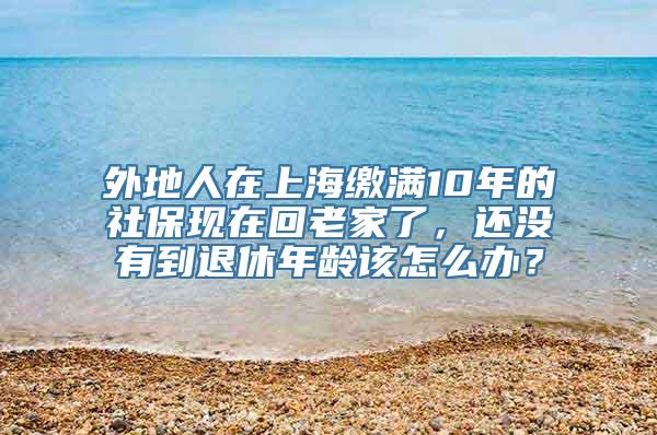 外地人在上海缴满10年的社保现在回老家了，还没有到退休年龄该怎么办？