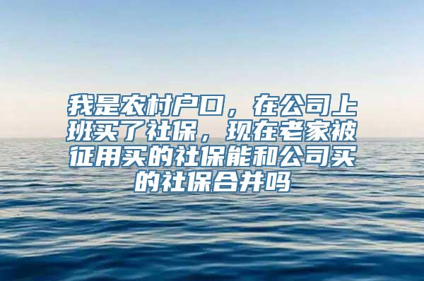 我是农村户口，在公司上班买了社保，现在老家被征用买的社保能和公司买的社保合并吗