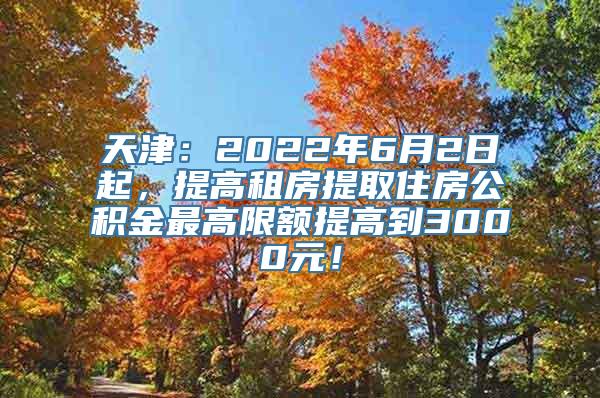 天津：2022年6月2日起，提高租房提取住房公积金最高限额提高到3000元！