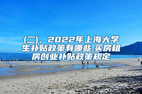 (二)、2022年上海大学生补贴政策有哪些,买房租房创业补贴政策规定