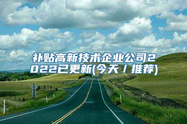 补贴高新技术企业公司2022已更新(今天／推荐)