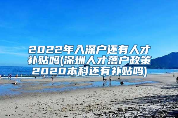 2022年入深户还有人才补贴吗(深圳人才落户政策2020本科还有补贴吗)