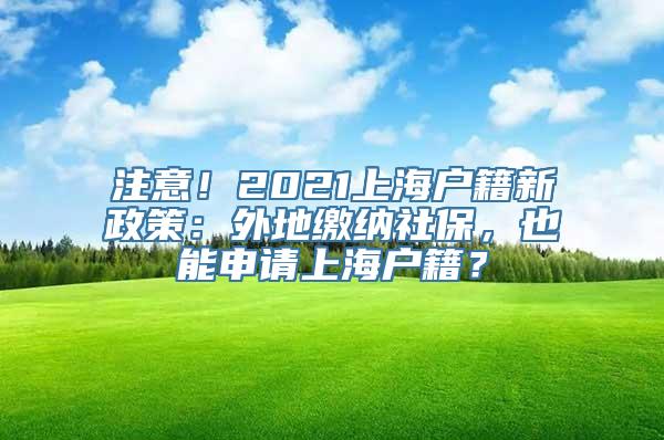 注意！2021上海户籍新政策：外地缴纳社保，也能申请上海户籍？