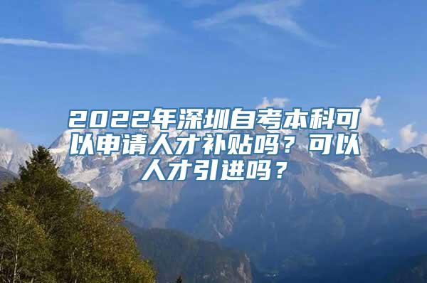 2022年深圳自考本科可以申请人才补贴吗？可以人才引进吗？