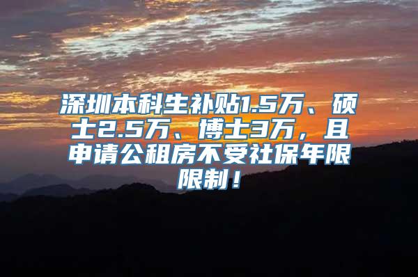 深圳本科生补贴1.5万、硕士2.5万、博士3万，且申请公租房不受社保年限限制！