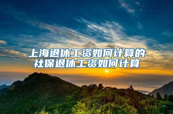 上海退休工资如何计算的社保退休工资如何计算