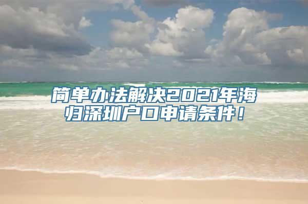 简单办法解决2021年海归深圳户口申请条件！