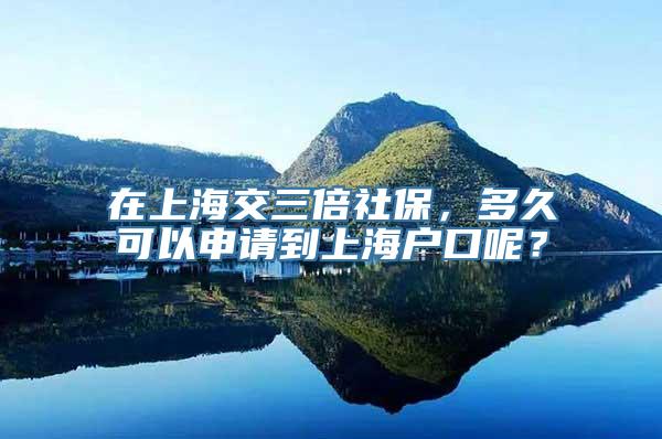 在上海交三倍社保，多久可以申请到上海户口呢？