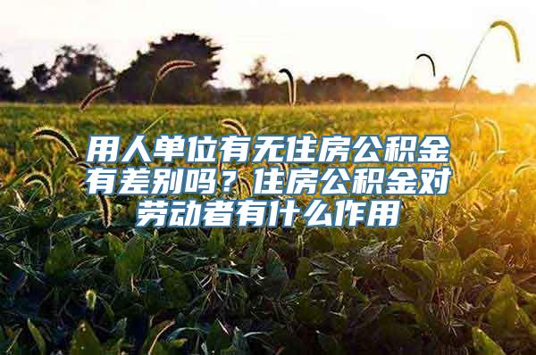 用人单位有无住房公积金有差别吗？住房公积金对劳动者有什么作用