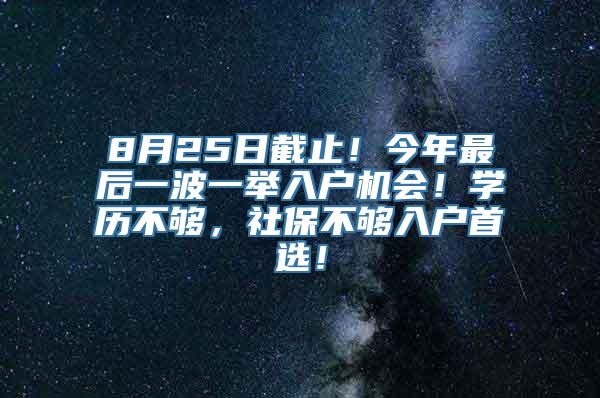 8月25日截止！今年最后一波一举入户机会！学历不够，社保不够入户首选！