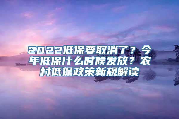 2022低保要取消了？今年低保什么时候发放？农村低保政策新规解读