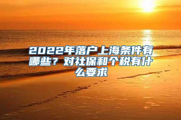 2022年落户上海条件有哪些？对社保和个税有什么要求