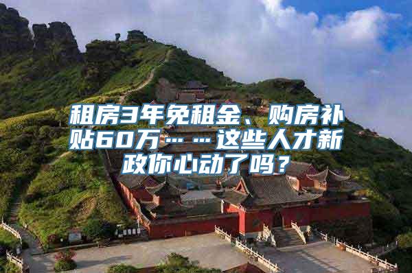 租房3年免租金、购房补贴60万……这些人才新政你心动了吗？