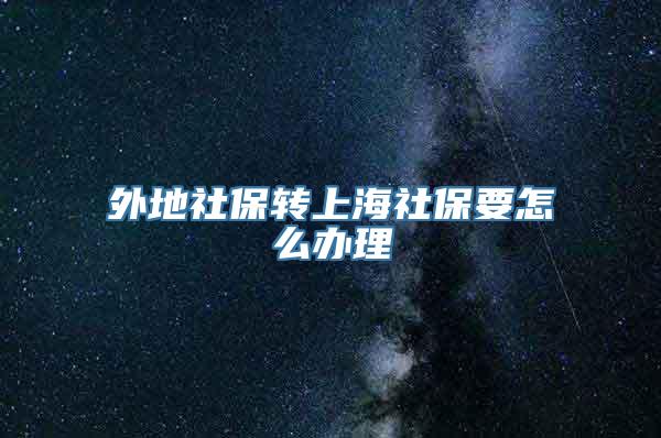 外地社保转上海社保要怎么办理