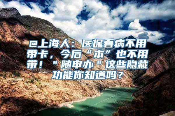 @上海人：医保看病不用带卡，今后“本”也不用带！＂随申办＂这些隐藏功能你知道吗？