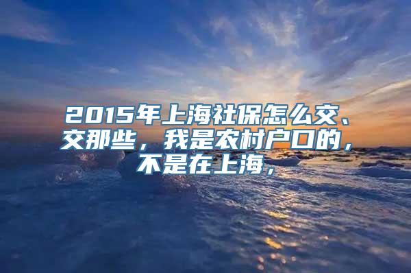 2015年上海社保怎么交、交那些，我是农村户口的，不是在上海，