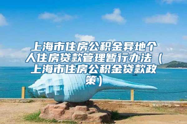 上海市住房公积金异地个人住房贷款管理暂行办法（上海市住房公积金贷款政策）