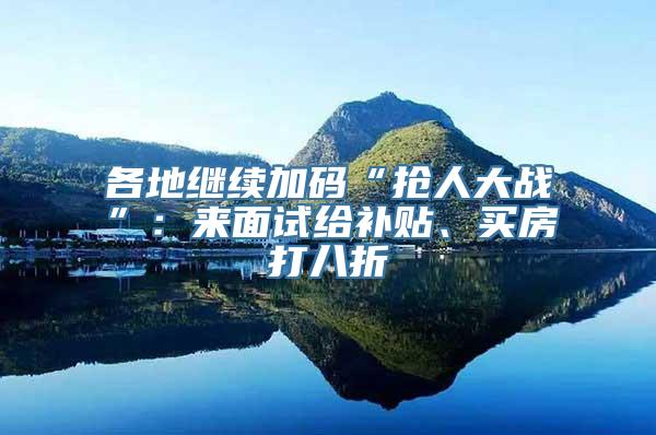 各地继续加码“抢人大战”：来面试给补贴、买房打八折