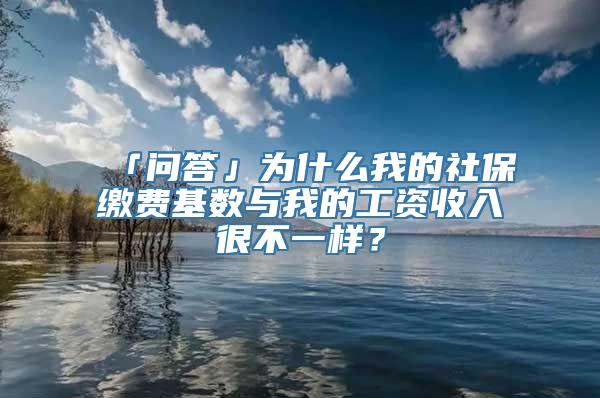 「问答」为什么我的社保缴费基数与我的工资收入很不一样？