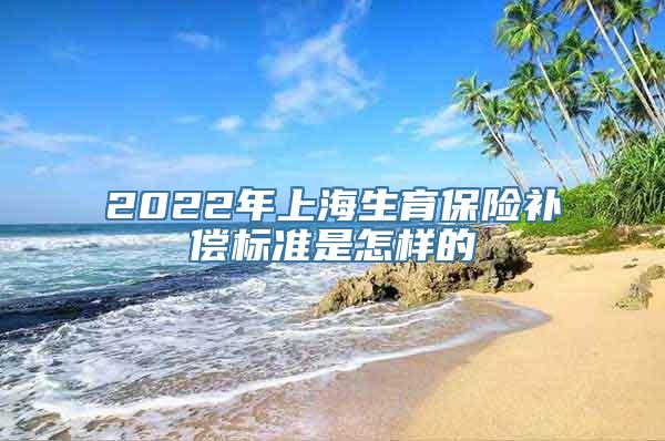 2022年上海生育保险补偿标准是怎样的