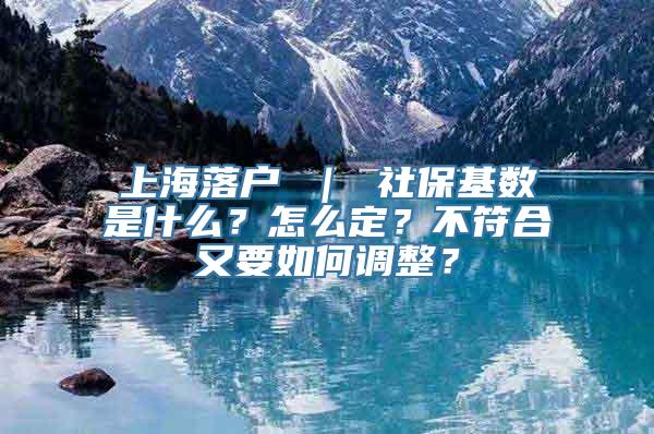 上海落户 ｜ 社保基数是什么？怎么定？不符合又要如何调整？