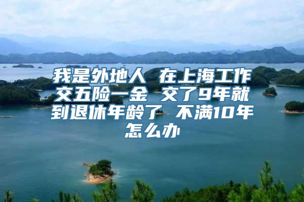 我是外地人 在上海工作交五险一金 交了9年就到退休年龄了 不满10年怎么办