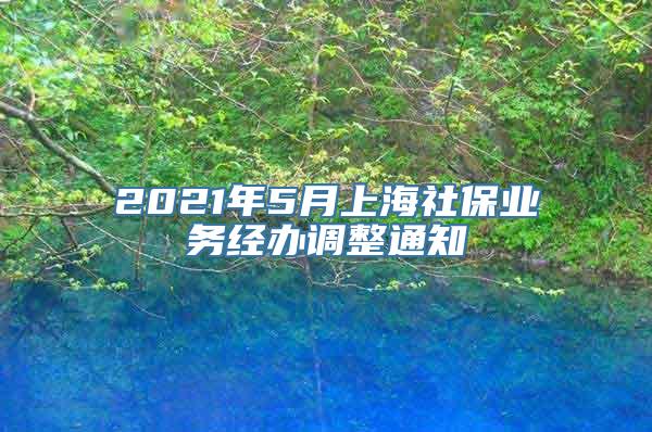 2021年5月上海社保业务经办调整通知