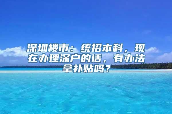 深圳楼市：统招本科，现在办理深户的话，有办法拿补贴吗？