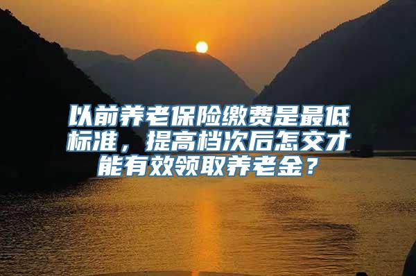 以前养老保险缴费是最低标准，提高档次后怎交才能有效领取养老金？