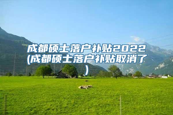 成都硕士落户补贴2022(成都硕士落户补贴取消了)