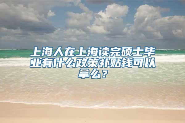 上海人在上海读完硕士毕业有什么政策补贴钱可以拿么？