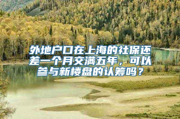 外地户口在上海的社保还差一个月交满五年，可以参与新楼盘的认筹吗？