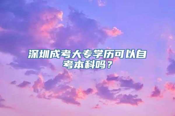 深圳成考大专学历可以自考本科吗？