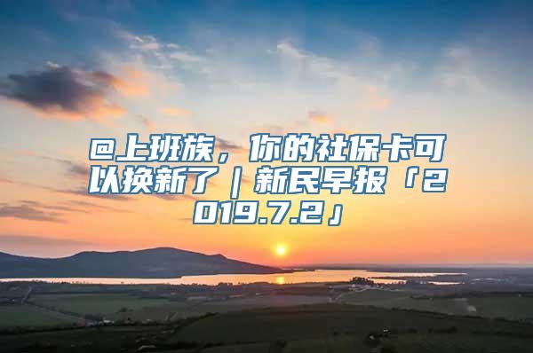 @上班族，你的社保卡可以换新了｜新民早报「2019.7.2」