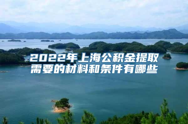 2022年上海公积金提取需要的材料和条件有哪些