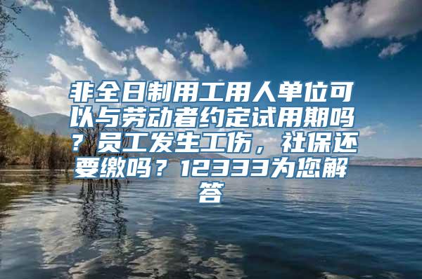 非全日制用工用人单位可以与劳动者约定试用期吗？员工发生工伤，社保还要缴吗？12333为您解答