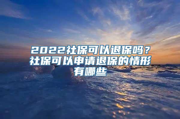 2022社保可以退保吗？社保可以申请退保的情形有哪些