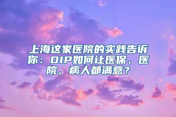 上海这家医院的实践告诉你：DIP如何让医保、医院、病人都满意？