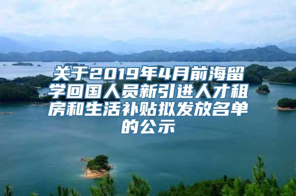 关于2019年4月前海留学回国人员新引进人才租房和生活补贴拟发放名单的公示