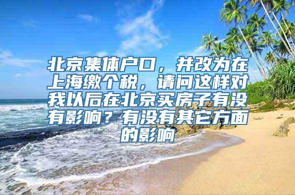 北京集体户口，并改为在上海缴个税，请问这样对我以后在北京买房子有没有影响？有没有其它方面的影响