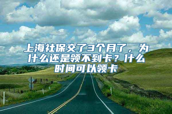 上海社保交了3个月了，为什么还是领不到卡？什么时间可以领卡