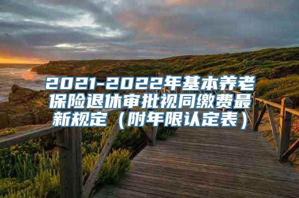 2021-2022年基本养老保险退休审批视同缴费最新规定（附年限认定表）